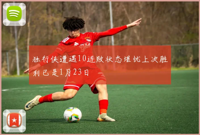 独行侠遭遇10连败状态堪忧上次胜利已是1月23日