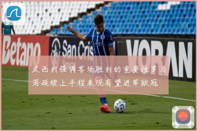 皮西利强调客场胜利的重要性罗马若延续上半程表现有望进军欧冠