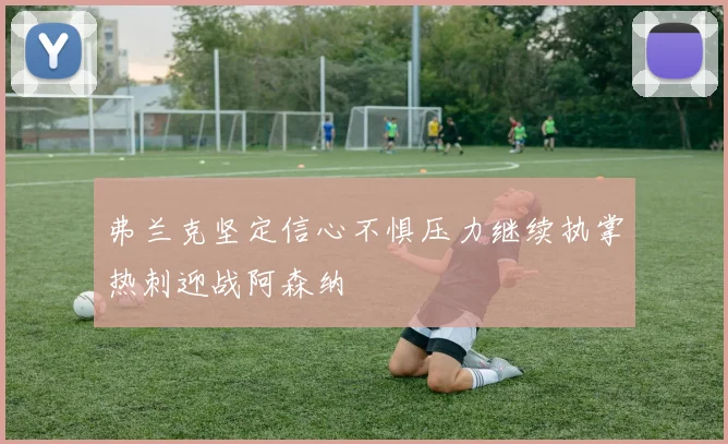 弗兰克坚定信心不惧压力继续执掌热刺迎战阿森纳