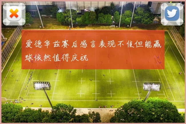 爱德华兹赛后感言表现不佳但能赢球依然值得庆祝