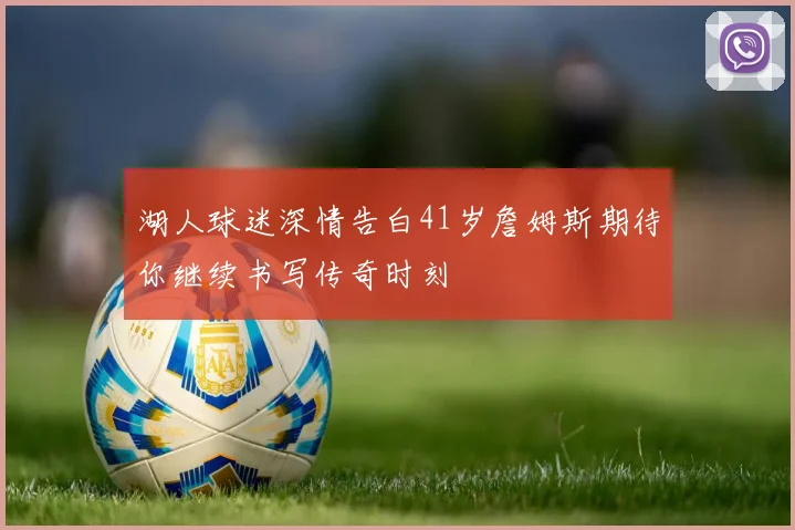 湖人球迷深情告白41岁詹姆斯期待你继续书写传奇时刻