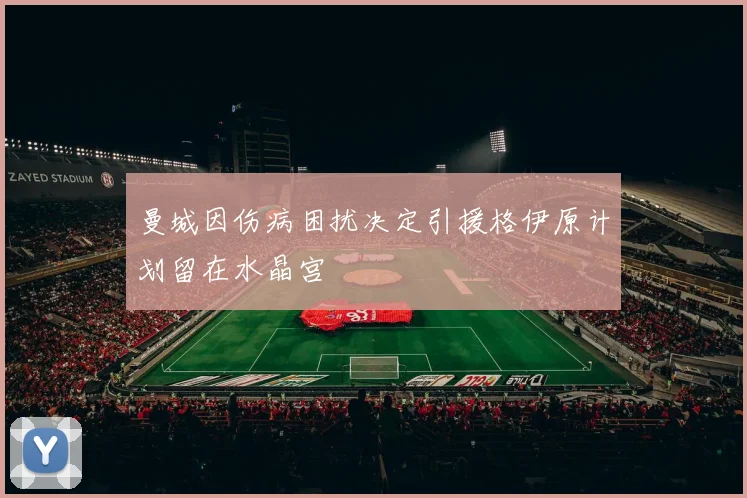 曼城因伤病困扰决定引援格伊原计划留在水晶宫