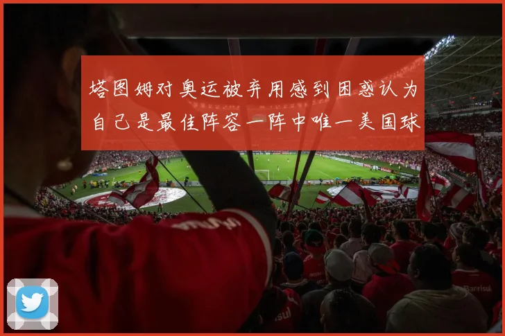 塔图姆对奥运被弃用感到困惑认为自己是最佳阵容一阵中唯一美国球员