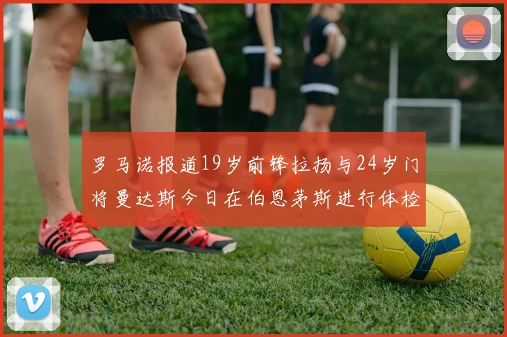罗马诺报道19岁前锋拉扬与24岁门将曼达斯今日在伯恩茅斯进行体检