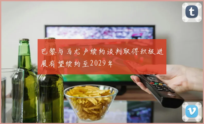 巴黎与马尤卢续约谈判取得积极进展有望续约至2029年