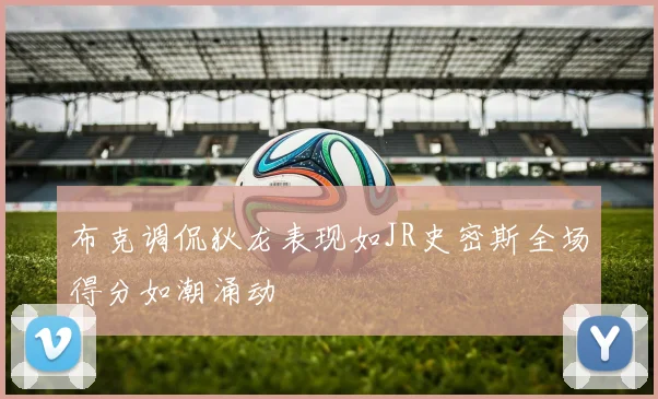 布克调侃狄龙表现如JR史密斯全场得分如潮涌动