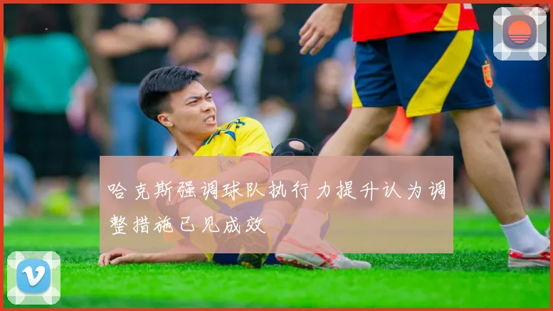 哈克斯强调球队执行力提升认为调整措施已见成效