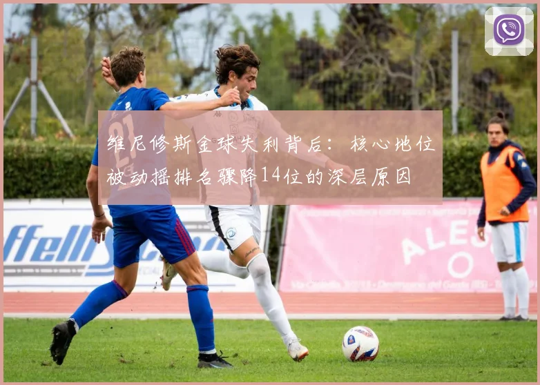 维尼修斯金球失利背后：核心地位被动摇排名骤降14位的深层原因