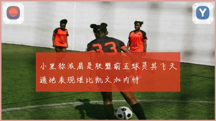 小里称浓眉是联盟前五球员其飞天遁地表现堪比凯文加内特