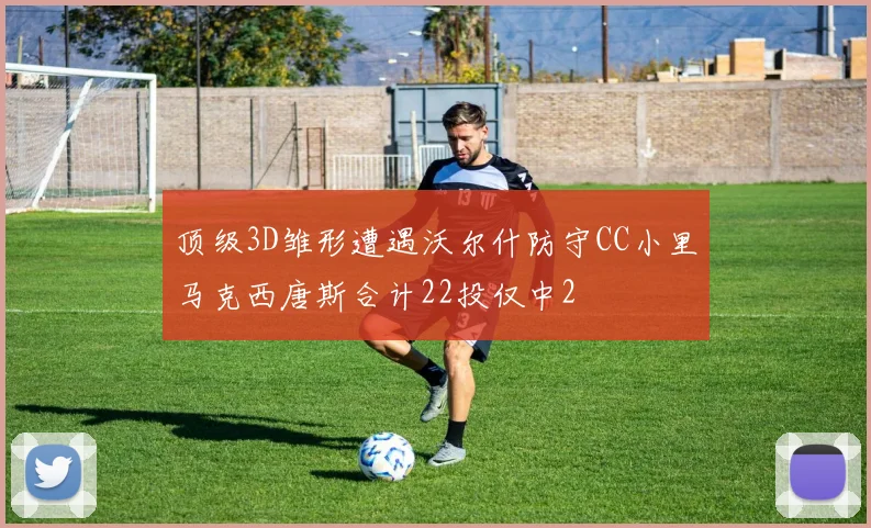 顶级3D雏形遭遇沃尔什防守CC小里马克西唐斯合计22投仅中2