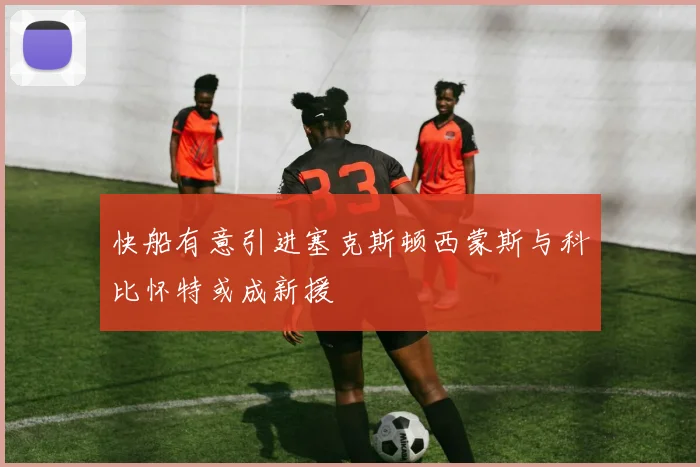 快船有意引进塞克斯顿西蒙斯与科比怀特或成新援