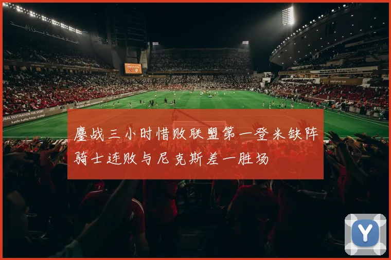 鏖战三小时惜败联盟第一登米缺阵骑士连败与尼克斯差一胜场