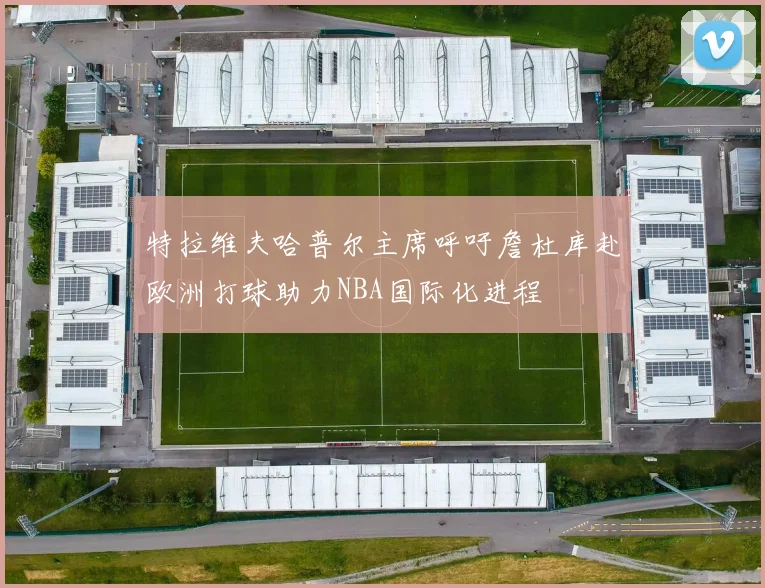 特拉维夫哈普尔主席呼吁詹杜库赴欧洲打球助力NBA国际化进程