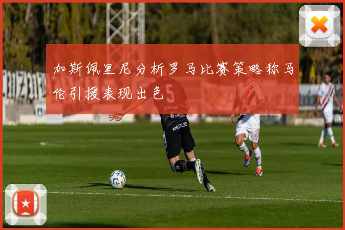 加斯佩里尼分析罗马比赛策略称马伦引援表现出色