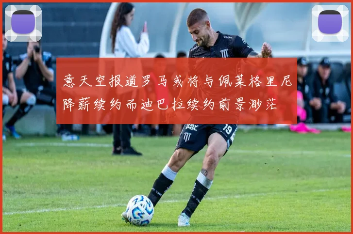 意天空报道罗马或将与佩莱格里尼降薪续约而迪巴拉续约前景渺茫