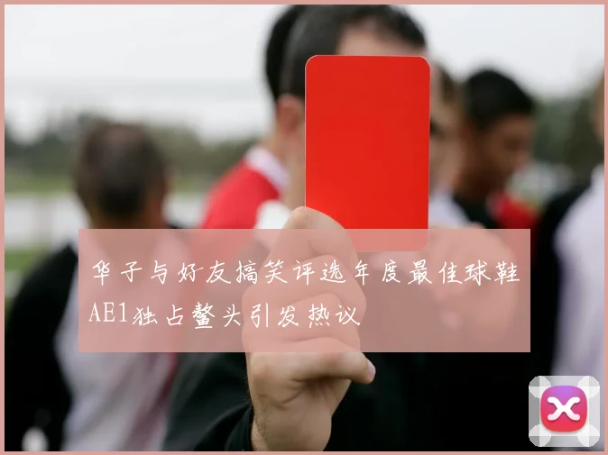 华子与好友搞笑评选年度最佳球鞋AE1独占鳌头引发热议