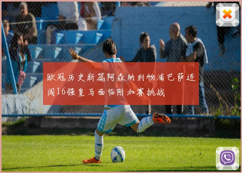 欧冠历史新篇阿森纳利物浦巴萨连闯16强皇马面临附加赛挑战