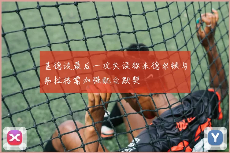 基德谈最后一攻失误称米德尔顿与弗拉格需加强配合默契