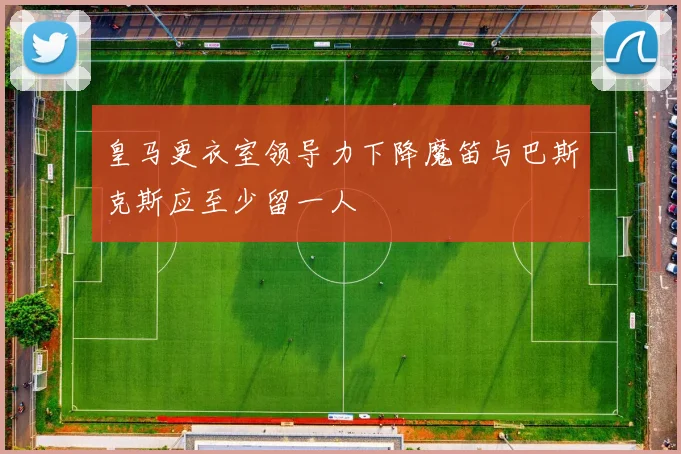 皇马更衣室领导力下降魔笛与巴斯克斯应至少留一人