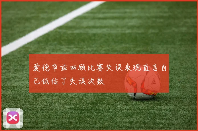爱德华兹回顾比赛失误表现直言自己低估了失误次数