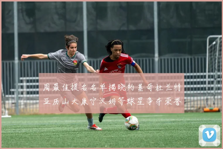 周最佳提名名单揭晓约基奇杜兰特亚历山大康宁汉姆等球星争夺荣誉