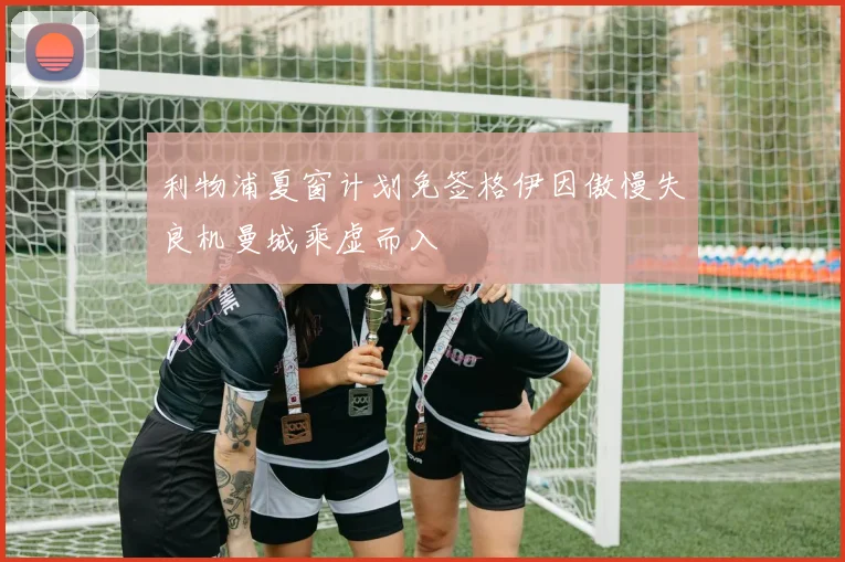 利物浦夏窗计划免签格伊因傲慢失良机曼城乘虚而入