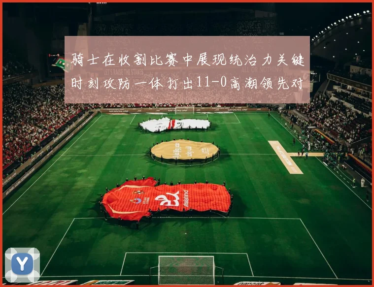 骑士在收割比赛中展现统治力关键时刻攻防一体打出11-0高潮领先对手6分