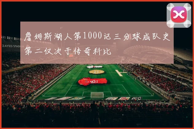 詹姆斯湖人第1000记三分球成队史第二仅次于传奇科比