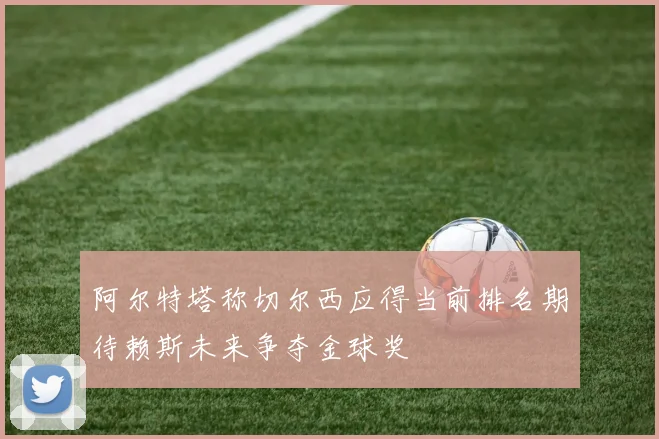 阿尔特塔称切尔西应得当前排名期待赖斯未来争夺金球奖