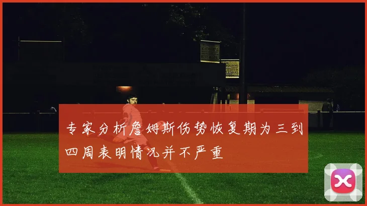 专家分析詹姆斯伤势恢复期为三到四周表明情况并不严重