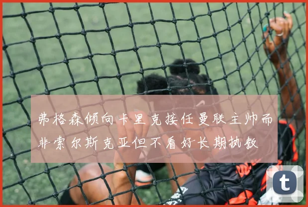 弗格森倾向卡里克接任曼联主帅而非索尔斯克亚但不看好长期执教
