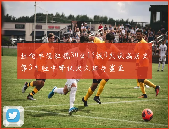 杜伦单场狂揽30分15板0失误成历史第3年轻中锋仅次文班与鲨鱼