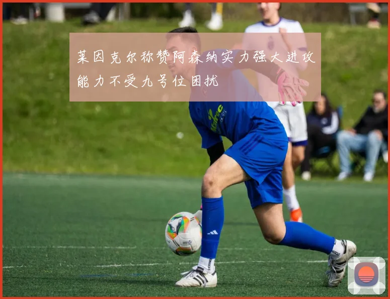 莱因克尔称赞阿森纳实力强大进攻能力不受九号位困扰