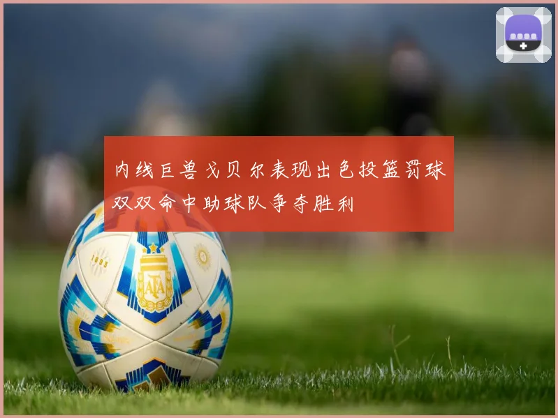 内线巨兽戈贝尔表现出色投篮罚球双双命中助球队争夺胜利