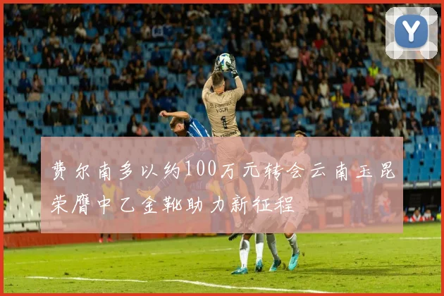 费尔南多以约100万元转会云南玉昆荣膺中乙金靴助力新征程