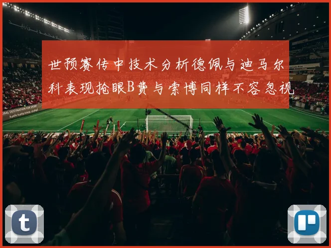 世预赛传中技术分析德佩与迪马尔科表现抢眼B费与索博同样不容忽视