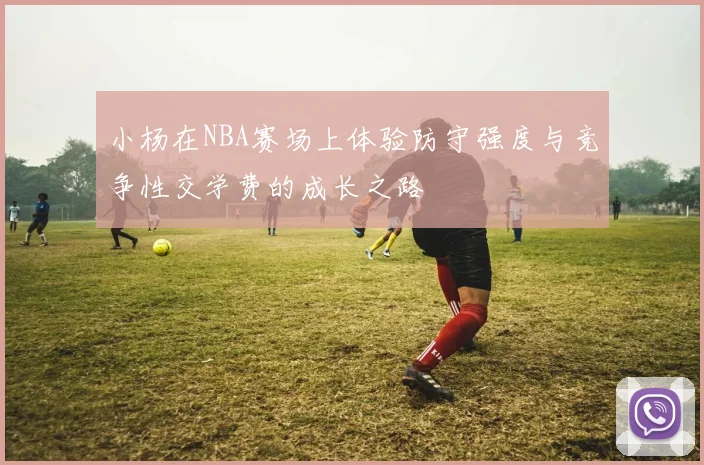 小杨在NBA赛场上体验防守强度与竞争性交学费的成长之路