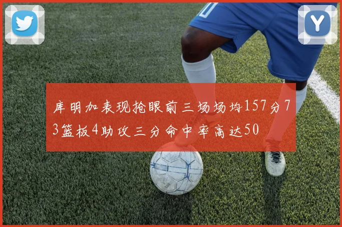 库明加表现抢眼前三场场均157分73篮板4助攻三分命中率高达50
