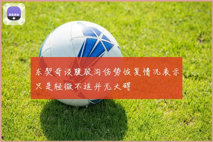 东契奇谈腹股沟伤势恢复情况表示只是轻微不适并无大碍