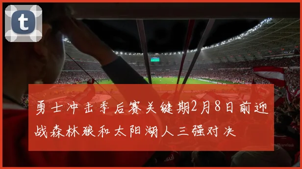 勇士冲击季后赛关键期2月8日前迎战森林狼和太阳湖人三强对决