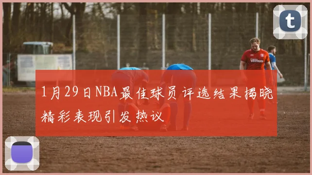 1月29日NBA最佳球员评选结果揭晓精彩表现引发热议